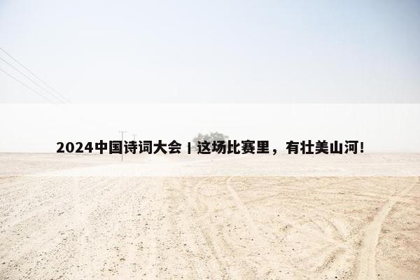 2024中国诗词大会丨这场比赛里，有壮美山河！