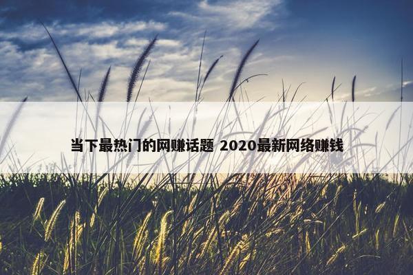 当下最热门的网赚话题 2020最新网络赚钱