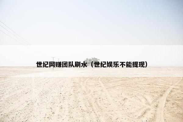 世纪网赚团队刷水（世纪娱乐不能提现）