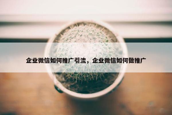 企业微信如何推广引流，企业微信如何做推广