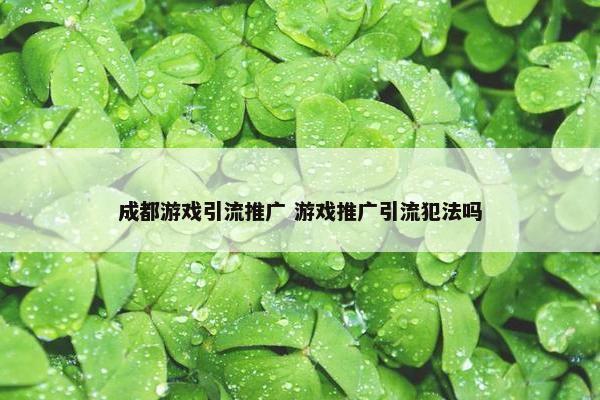 成都游戏引流推广 游戏推广引流犯法吗