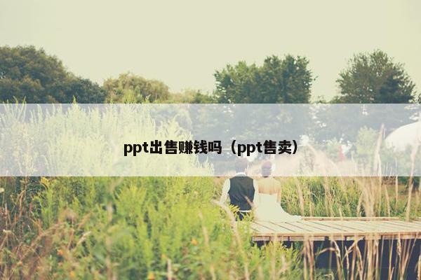 ppt出售赚钱吗（ppt售卖）