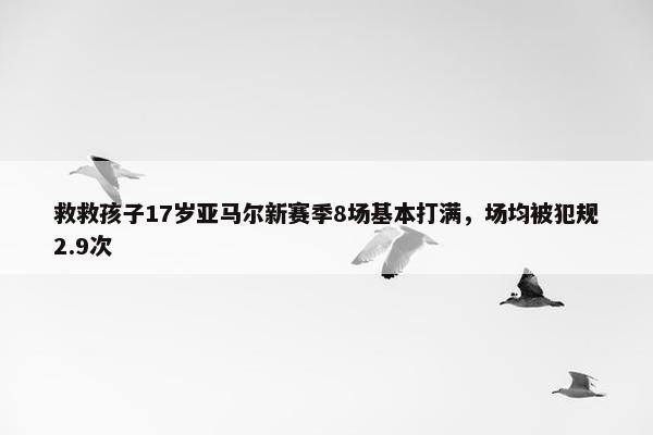 救救孩子17岁亚马尔新赛季8场基本打满，场均被犯规2.9次