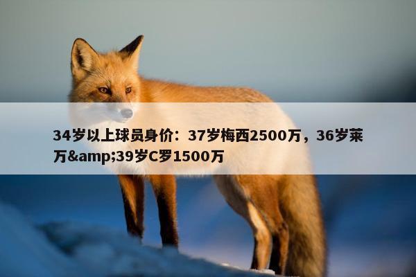 34岁以上球员身价：37岁梅西2500万，36岁莱万&39岁C罗1500万