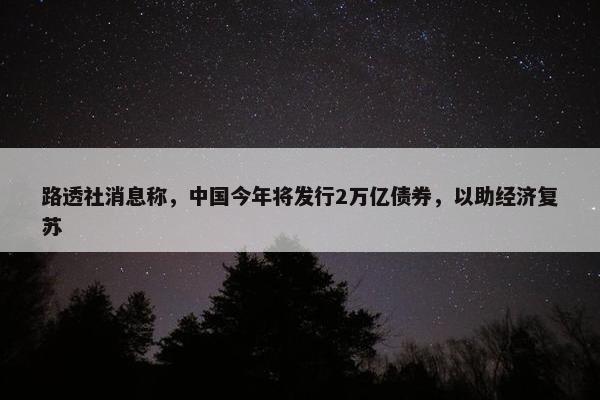 路透社消息称，中国今年将发行2万亿债券，以助经济复苏