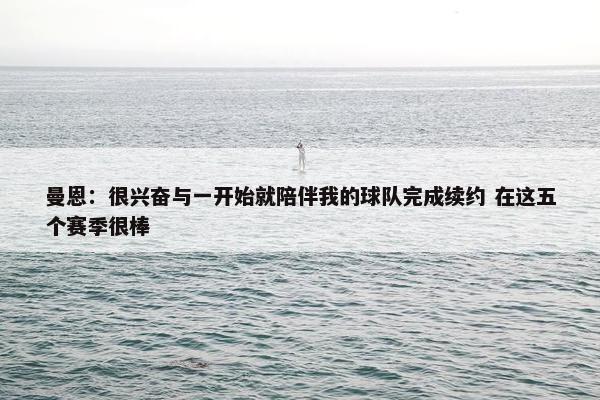 曼恩：很兴奋与一开始就陪伴我的球队完成续约 在这五个赛季很棒