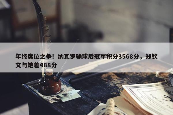 年终席位之争！纳瓦罗输球后冠军积分3568分，郑钦文与她差488分