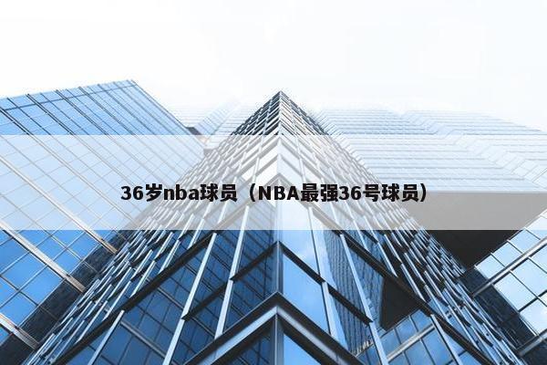 36岁nba球员（NBA最强36号球员）