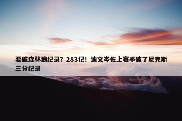 要破森林狼纪录？283记！迪文岑佐上赛季破了尼克斯三分纪录