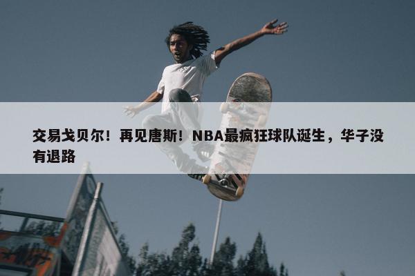 交易戈贝尔！再见唐斯！NBA最疯狂球队诞生，华子没有退路