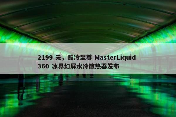 2199 元，酷冷至尊 MasterLiquid 360 冰界幻屏水冷散热器发布