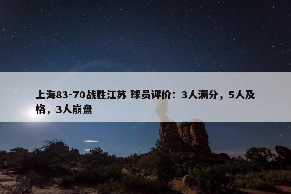 上海83-70战胜江苏 球员评价：3人满分，5人及格，3人崩盘