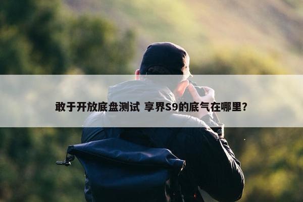 敢于开放底盘测试 享界S9的底气在哪里？