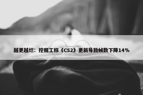 越更越烂：挖掘工称《CS2》更新导致帧数下降14％