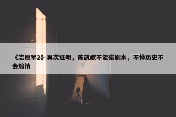 《志愿军2》再次证明，陈凯歌不能碰剧本，不懂历史不会煽情