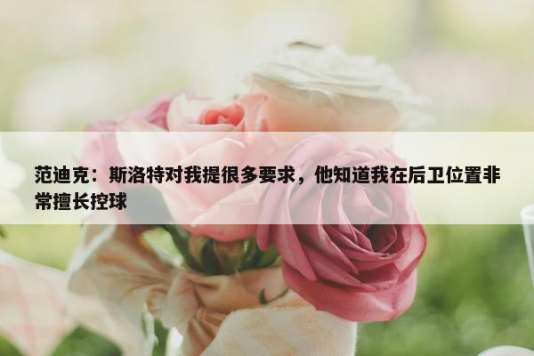 范迪克：斯洛特对我提很多要求，他知道我在后卫位置非常擅长控球