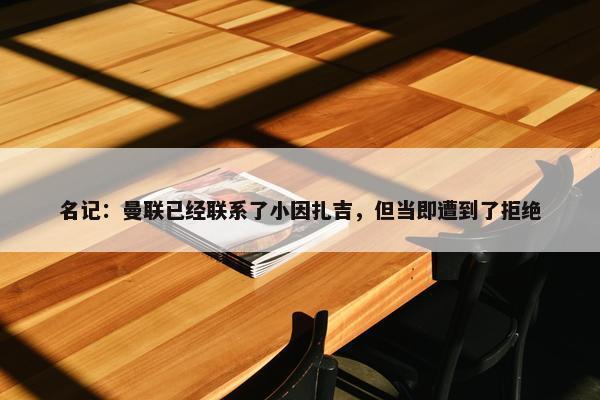 名记：曼联已经联系了小因扎吉，但当即遭到了拒绝