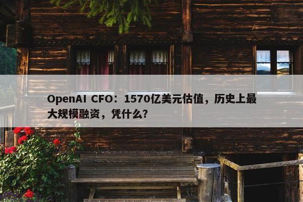 OpenAI CFO：1570亿美元估值，历史上最大规模融资，凭什么？