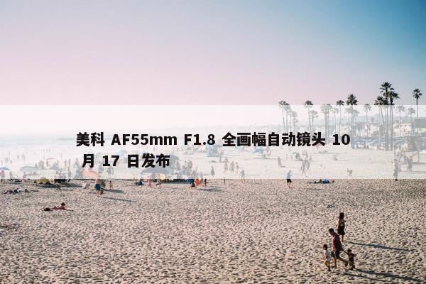 美科 AF55mm F1.8 全画幅自动镜头 10 月 17 日发布