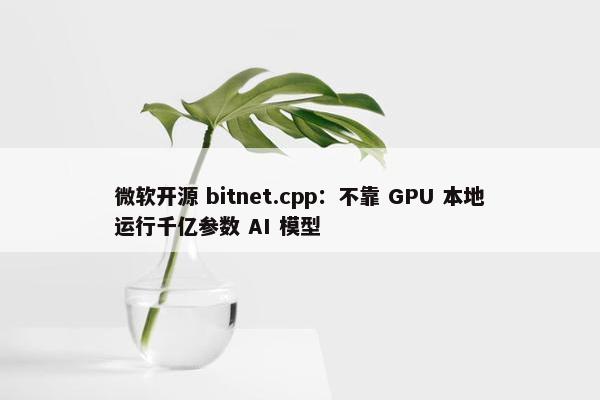 微软开源 bitnet.cpp：不靠 GPU 本地运行千亿参数 AI 模型