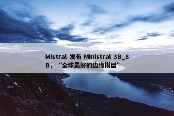 Mistral 发布 Ministral 3B_8B，“全球最好的边缘模型”